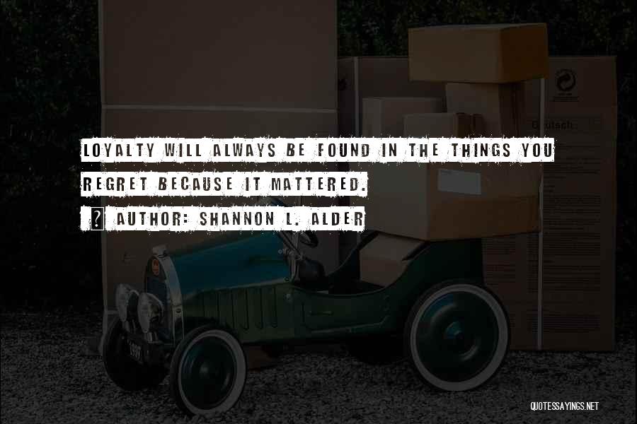 Shannon L. Alder Quotes: Loyalty Will Always Be Found In The Things You Regret Because It Mattered.