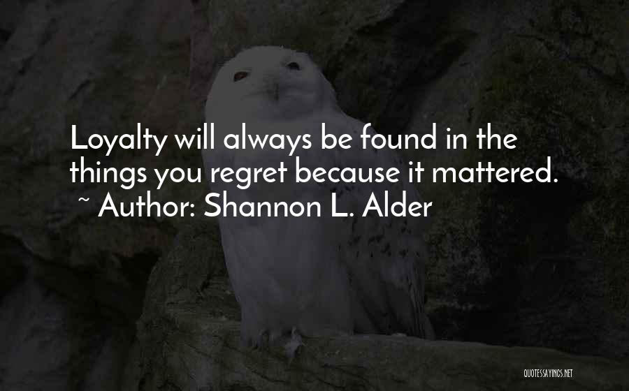 Shannon L. Alder Quotes: Loyalty Will Always Be Found In The Things You Regret Because It Mattered.
