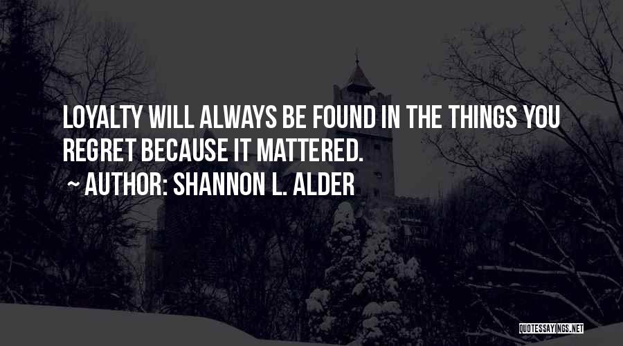 Shannon L. Alder Quotes: Loyalty Will Always Be Found In The Things You Regret Because It Mattered.