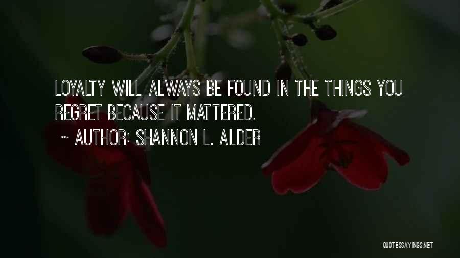 Shannon L. Alder Quotes: Loyalty Will Always Be Found In The Things You Regret Because It Mattered.