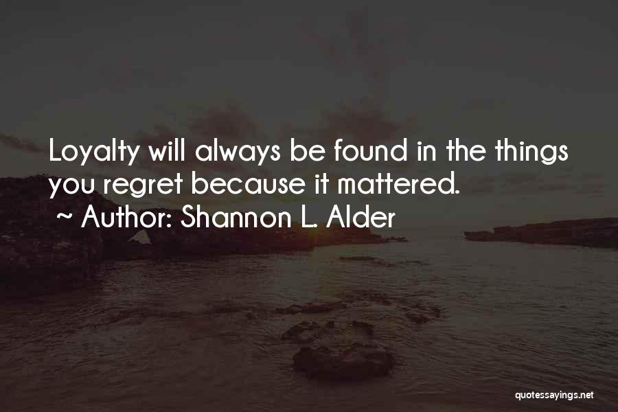 Shannon L. Alder Quotes: Loyalty Will Always Be Found In The Things You Regret Because It Mattered.