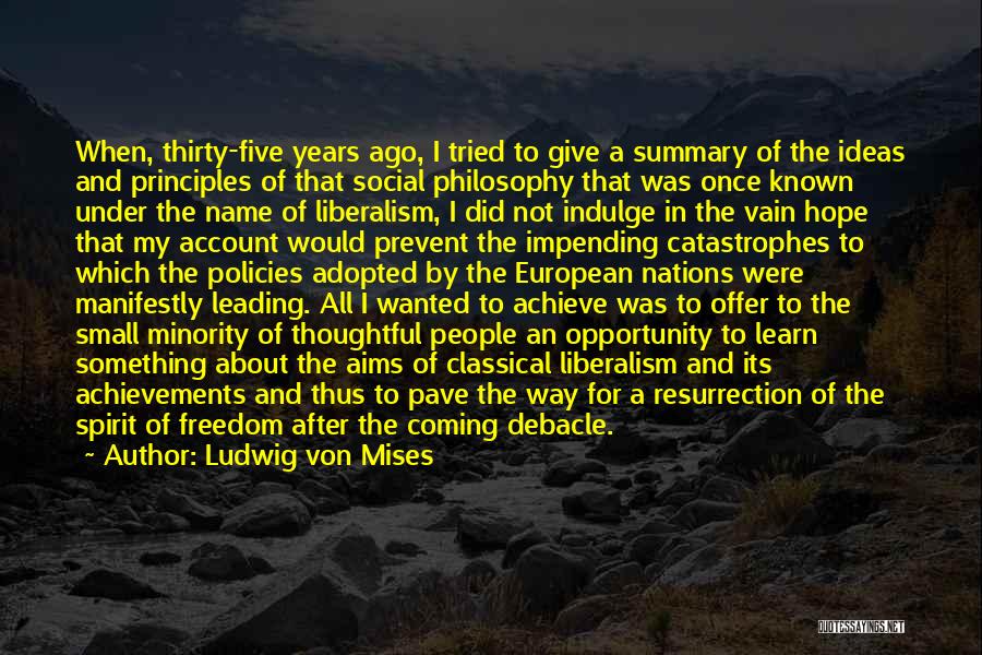 Ludwig Von Mises Quotes: When, Thirty-five Years Ago, I Tried To Give A Summary Of The Ideas And Principles Of That Social Philosophy That