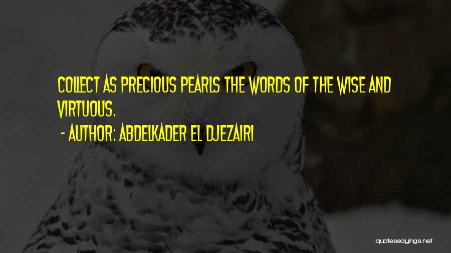 Abdelkader El Djezairi Quotes: Collect As Precious Pearls The Words Of The Wise And Virtuous.