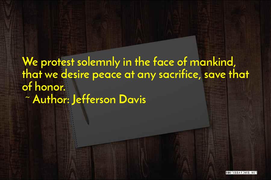 Jefferson Davis Quotes: We Protest Solemnly In The Face Of Mankind, That We Desire Peace At Any Sacrifice, Save That Of Honor.