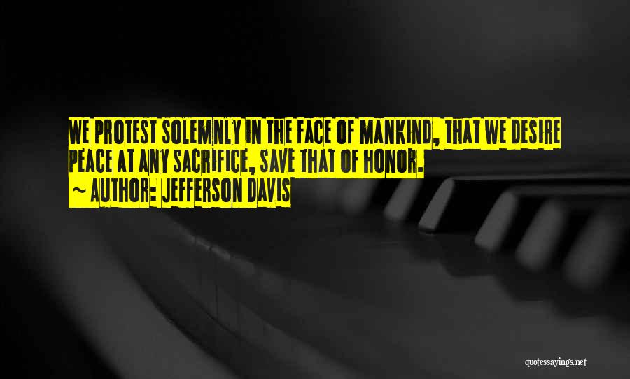 Jefferson Davis Quotes: We Protest Solemnly In The Face Of Mankind, That We Desire Peace At Any Sacrifice, Save That Of Honor.