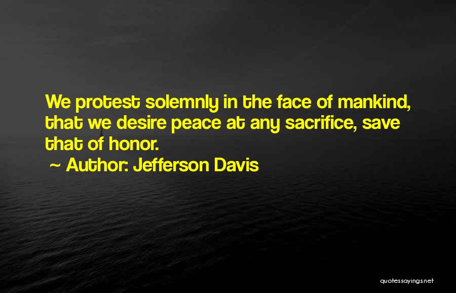 Jefferson Davis Quotes: We Protest Solemnly In The Face Of Mankind, That We Desire Peace At Any Sacrifice, Save That Of Honor.