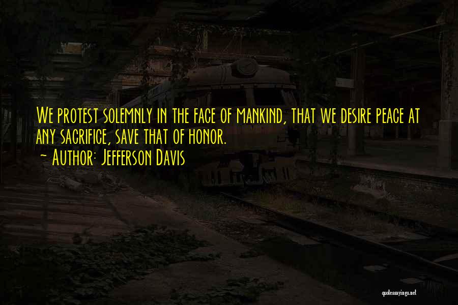 Jefferson Davis Quotes: We Protest Solemnly In The Face Of Mankind, That We Desire Peace At Any Sacrifice, Save That Of Honor.