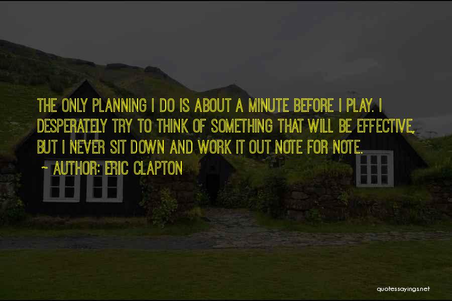 Eric Clapton Quotes: The Only Planning I Do Is About A Minute Before I Play. I Desperately Try To Think Of Something That