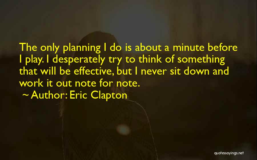 Eric Clapton Quotes: The Only Planning I Do Is About A Minute Before I Play. I Desperately Try To Think Of Something That
