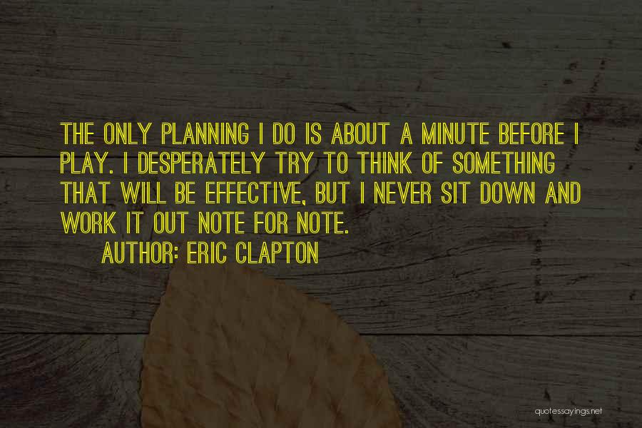 Eric Clapton Quotes: The Only Planning I Do Is About A Minute Before I Play. I Desperately Try To Think Of Something That