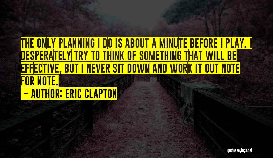 Eric Clapton Quotes: The Only Planning I Do Is About A Minute Before I Play. I Desperately Try To Think Of Something That