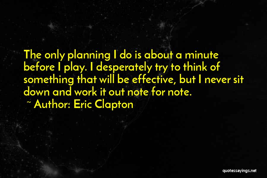 Eric Clapton Quotes: The Only Planning I Do Is About A Minute Before I Play. I Desperately Try To Think Of Something That