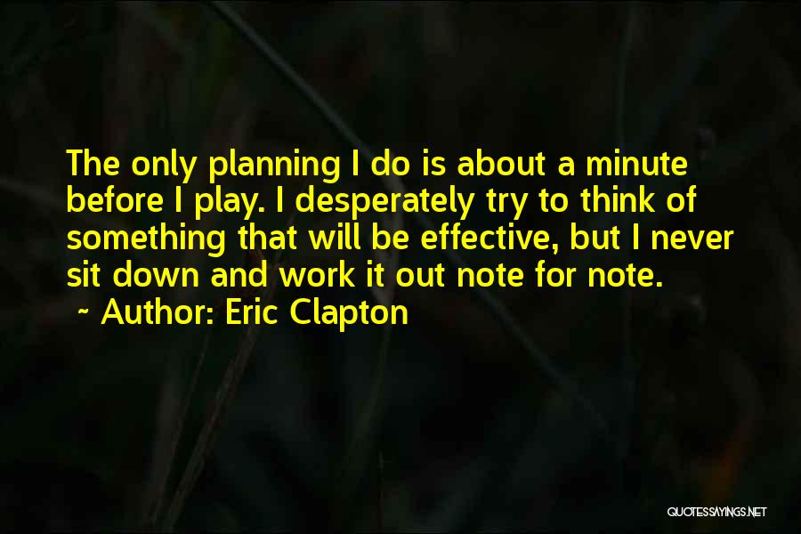 Eric Clapton Quotes: The Only Planning I Do Is About A Minute Before I Play. I Desperately Try To Think Of Something That