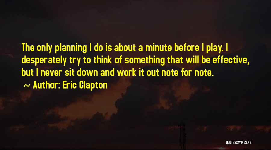 Eric Clapton Quotes: The Only Planning I Do Is About A Minute Before I Play. I Desperately Try To Think Of Something That