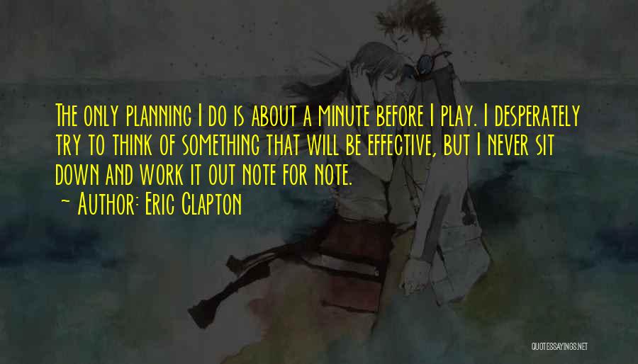 Eric Clapton Quotes: The Only Planning I Do Is About A Minute Before I Play. I Desperately Try To Think Of Something That