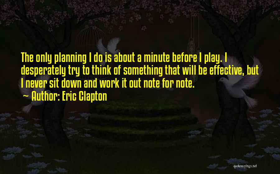 Eric Clapton Quotes: The Only Planning I Do Is About A Minute Before I Play. I Desperately Try To Think Of Something That