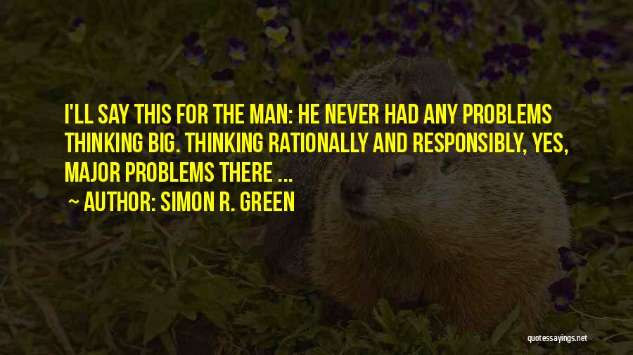 Simon R. Green Quotes: I'll Say This For The Man: He Never Had Any Problems Thinking Big. Thinking Rationally And Responsibly, Yes, Major Problems
