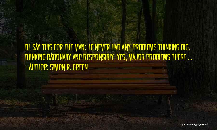 Simon R. Green Quotes: I'll Say This For The Man: He Never Had Any Problems Thinking Big. Thinking Rationally And Responsibly, Yes, Major Problems