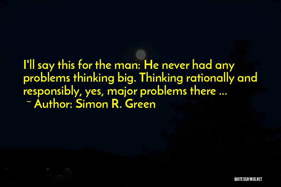 Simon R. Green Quotes: I'll Say This For The Man: He Never Had Any Problems Thinking Big. Thinking Rationally And Responsibly, Yes, Major Problems