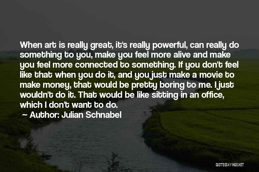 Julian Schnabel Quotes: When Art Is Really Great, It's Really Powerful, Can Really Do Something To You, Make You Feel More Alive And