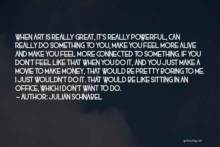 Julian Schnabel Quotes: When Art Is Really Great, It's Really Powerful, Can Really Do Something To You, Make You Feel More Alive And