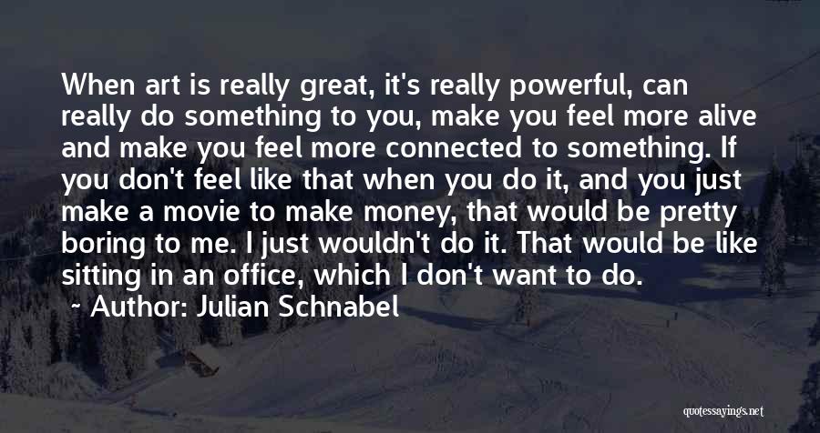 Julian Schnabel Quotes: When Art Is Really Great, It's Really Powerful, Can Really Do Something To You, Make You Feel More Alive And