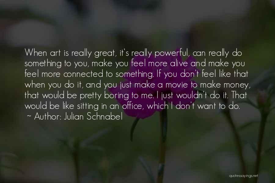 Julian Schnabel Quotes: When Art Is Really Great, It's Really Powerful, Can Really Do Something To You, Make You Feel More Alive And