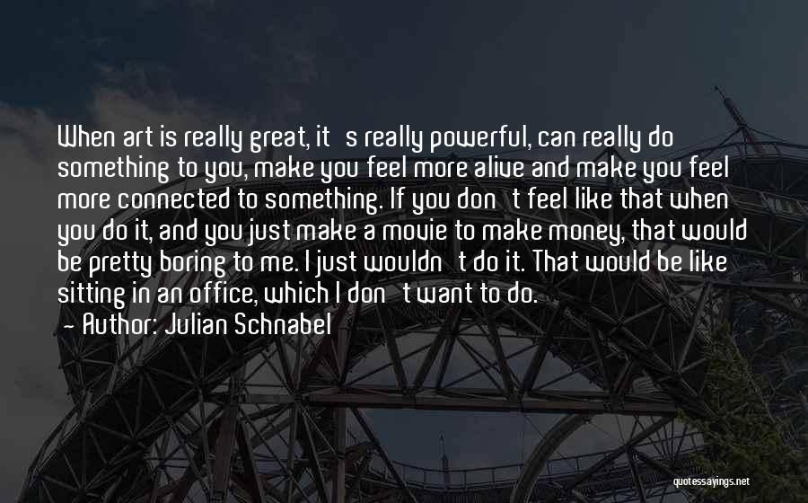 Julian Schnabel Quotes: When Art Is Really Great, It's Really Powerful, Can Really Do Something To You, Make You Feel More Alive And