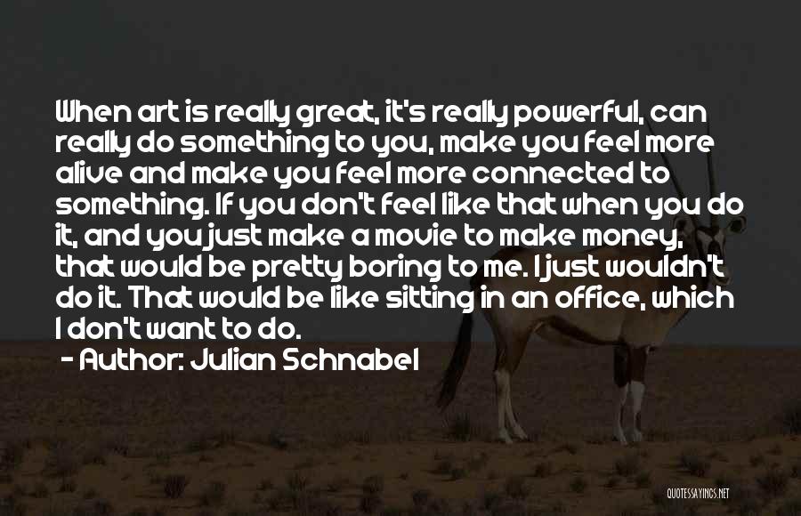 Julian Schnabel Quotes: When Art Is Really Great, It's Really Powerful, Can Really Do Something To You, Make You Feel More Alive And