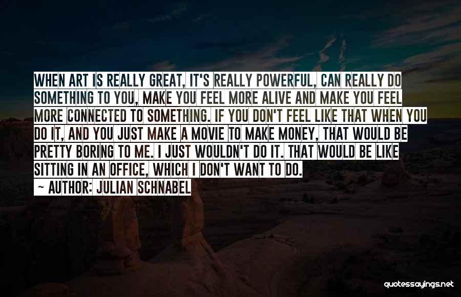 Julian Schnabel Quotes: When Art Is Really Great, It's Really Powerful, Can Really Do Something To You, Make You Feel More Alive And