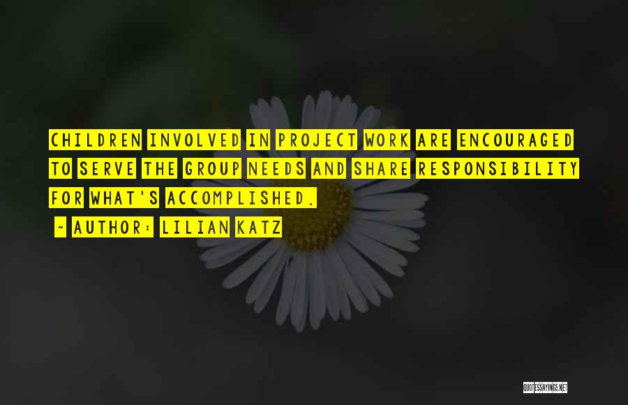 Lilian Katz Quotes: Children Involved In Project Work Are Encouraged To Serve The Group Needs And Share Responsibility For What's Accomplished.