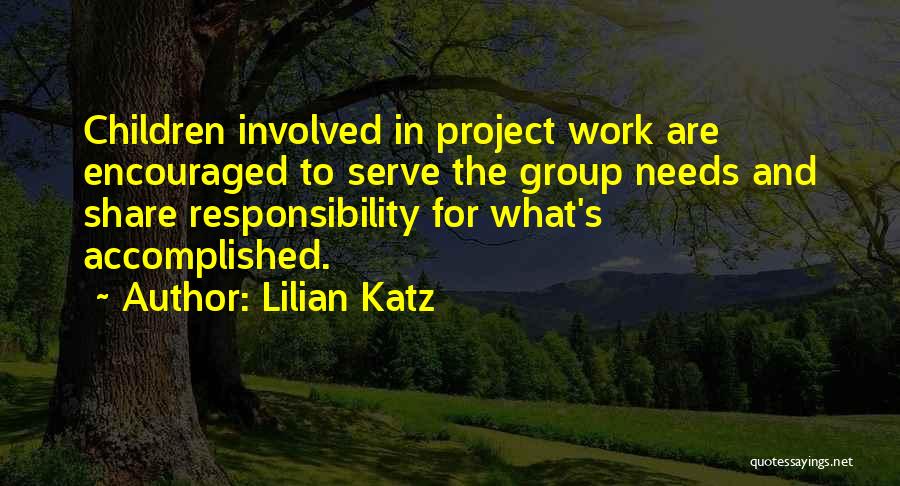 Lilian Katz Quotes: Children Involved In Project Work Are Encouraged To Serve The Group Needs And Share Responsibility For What's Accomplished.