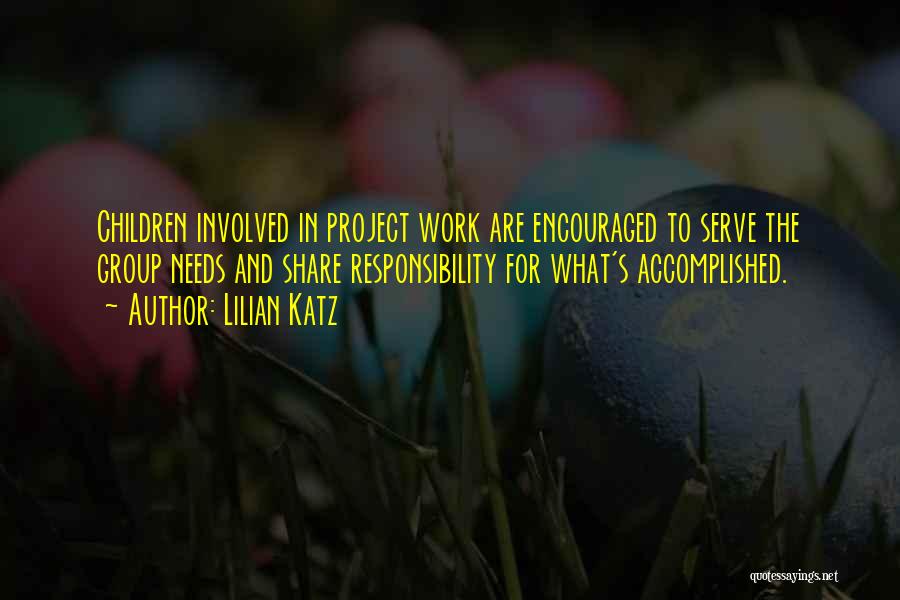 Lilian Katz Quotes: Children Involved In Project Work Are Encouraged To Serve The Group Needs And Share Responsibility For What's Accomplished.