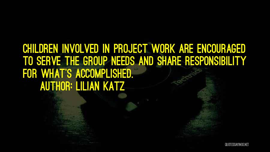 Lilian Katz Quotes: Children Involved In Project Work Are Encouraged To Serve The Group Needs And Share Responsibility For What's Accomplished.