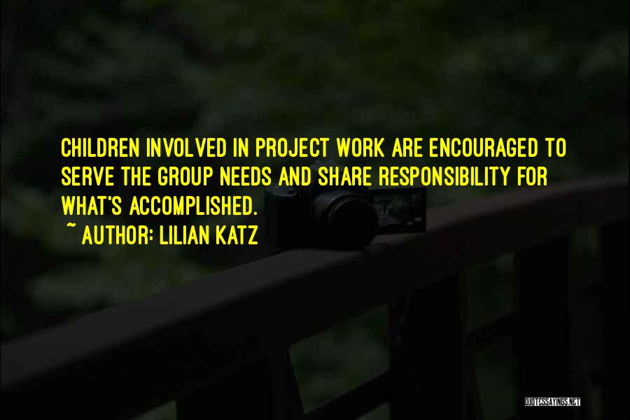 Lilian Katz Quotes: Children Involved In Project Work Are Encouraged To Serve The Group Needs And Share Responsibility For What's Accomplished.