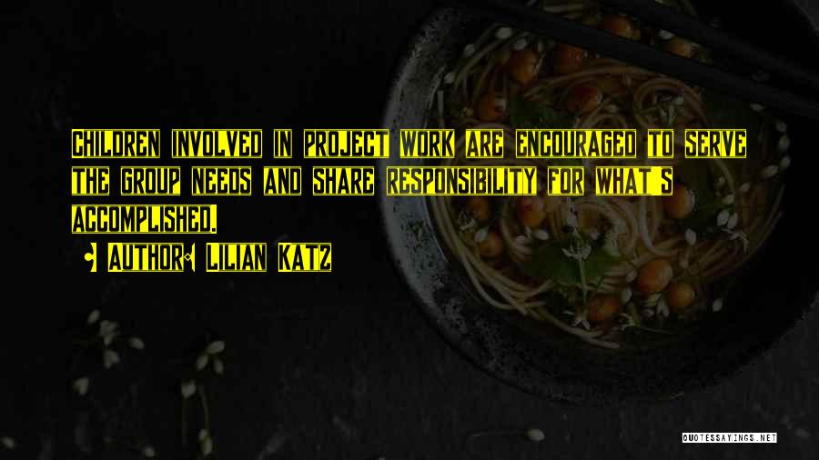 Lilian Katz Quotes: Children Involved In Project Work Are Encouraged To Serve The Group Needs And Share Responsibility For What's Accomplished.