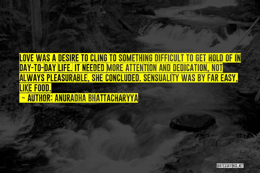 Anuradha Bhattacharyya Quotes: Love Was A Desire To Cling To Something Difficult To Get Hold Of In Day-to-day Life. It Needed More Attention