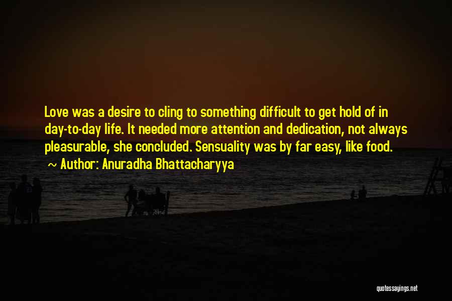 Anuradha Bhattacharyya Quotes: Love Was A Desire To Cling To Something Difficult To Get Hold Of In Day-to-day Life. It Needed More Attention