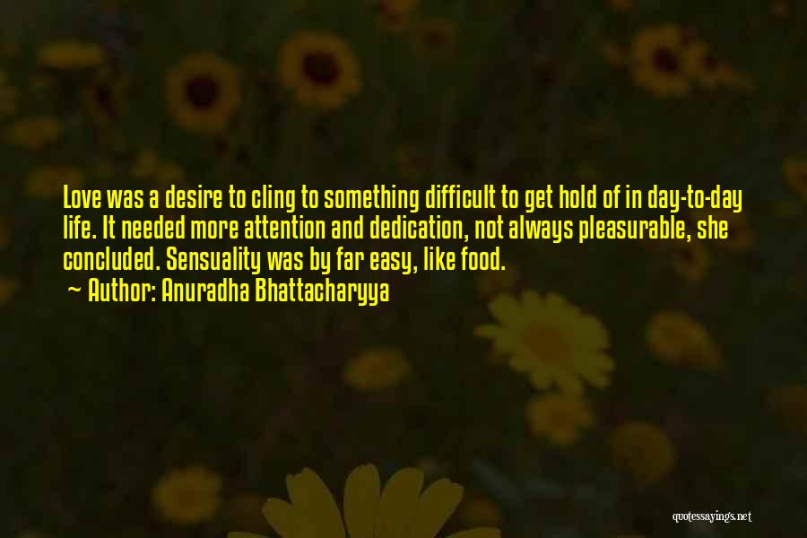 Anuradha Bhattacharyya Quotes: Love Was A Desire To Cling To Something Difficult To Get Hold Of In Day-to-day Life. It Needed More Attention