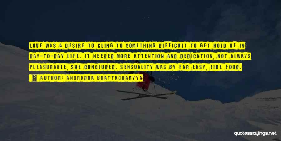 Anuradha Bhattacharyya Quotes: Love Was A Desire To Cling To Something Difficult To Get Hold Of In Day-to-day Life. It Needed More Attention