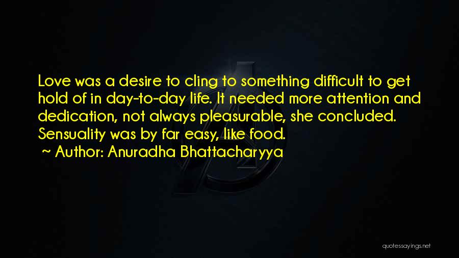 Anuradha Bhattacharyya Quotes: Love Was A Desire To Cling To Something Difficult To Get Hold Of In Day-to-day Life. It Needed More Attention