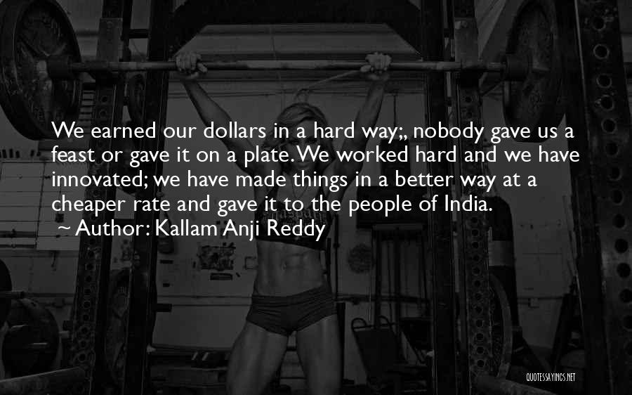 Kallam Anji Reddy Quotes: We Earned Our Dollars In A Hard Way;, Nobody Gave Us A Feast Or Gave It On A Plate. We