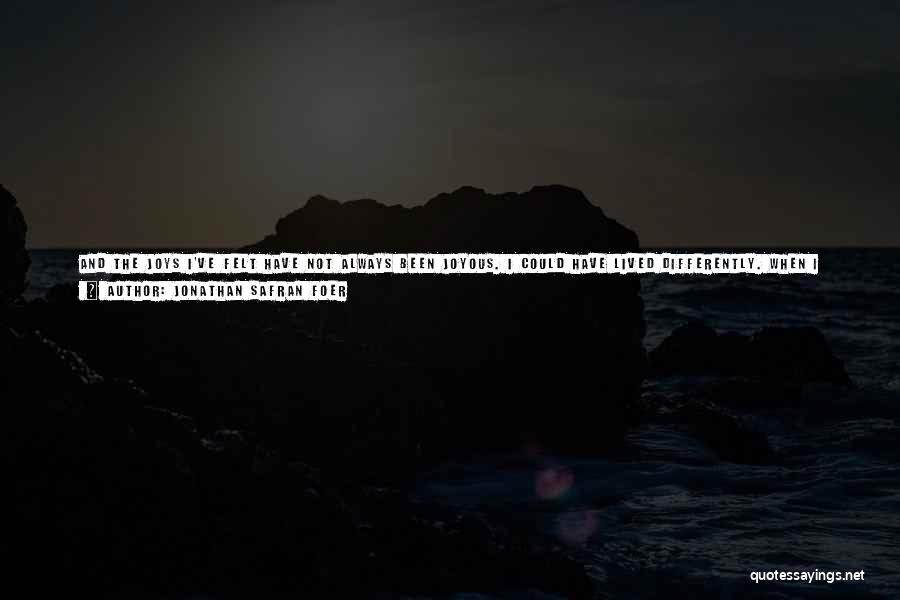 Jonathan Safran Foer Quotes: And The Joys I've Felt Have Not Always Been Joyous. I Could Have Lived Differently. When I Was Your Age,
