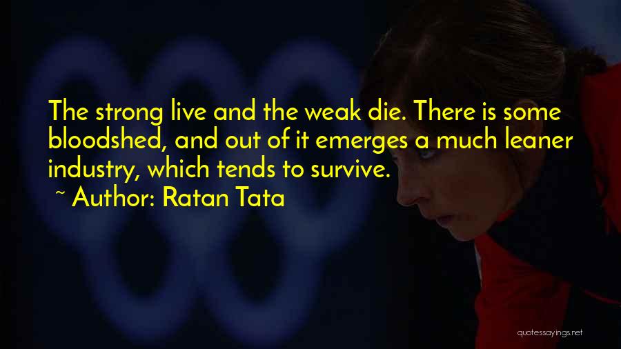 Ratan Tata Quotes: The Strong Live And The Weak Die. There Is Some Bloodshed, And Out Of It Emerges A Much Leaner Industry,