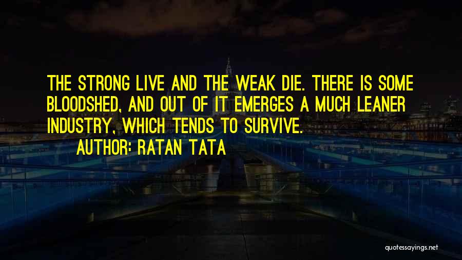 Ratan Tata Quotes: The Strong Live And The Weak Die. There Is Some Bloodshed, And Out Of It Emerges A Much Leaner Industry,