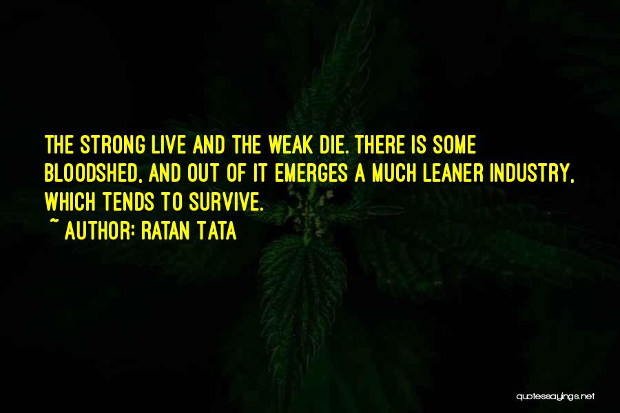 Ratan Tata Quotes: The Strong Live And The Weak Die. There Is Some Bloodshed, And Out Of It Emerges A Much Leaner Industry,