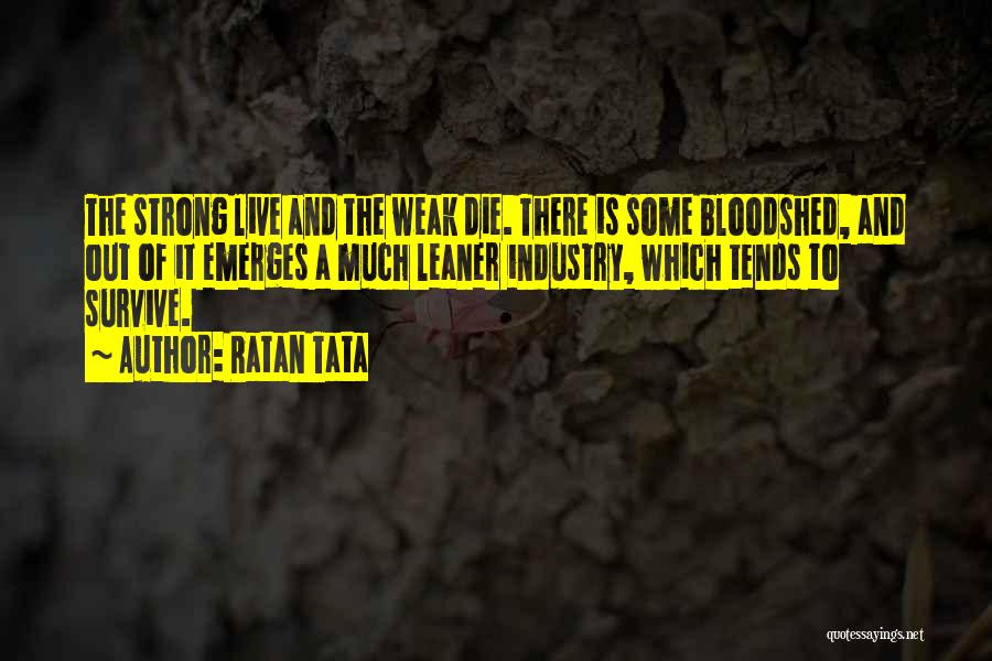 Ratan Tata Quotes: The Strong Live And The Weak Die. There Is Some Bloodshed, And Out Of It Emerges A Much Leaner Industry,