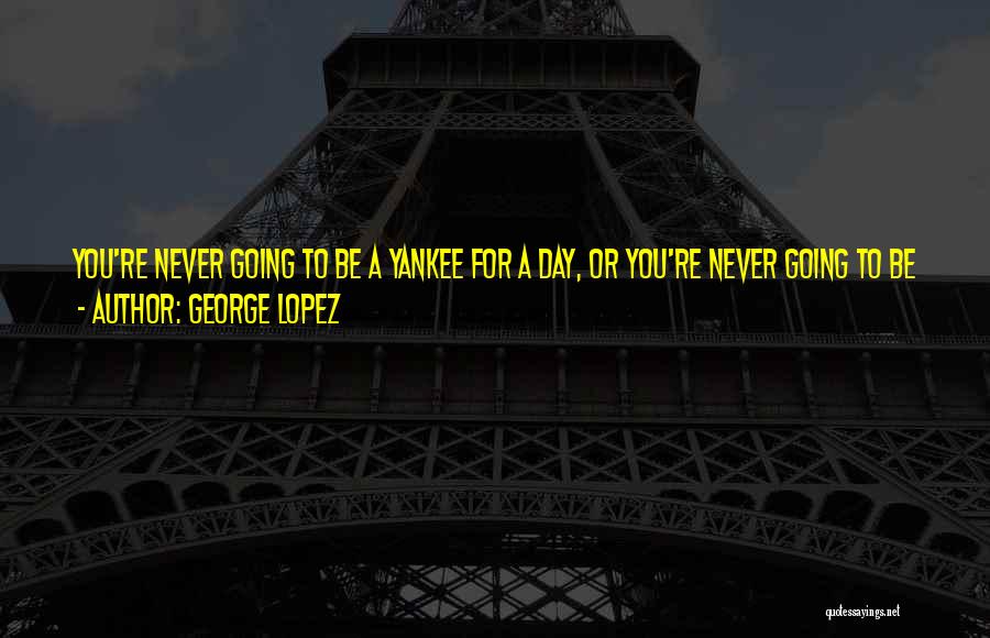 George Lopez Quotes: You're Never Going To Be A Yankee For A Day, Or You're Never Going To Be A Laker, But With