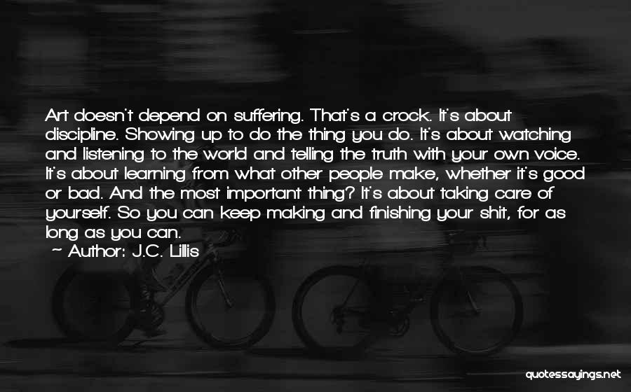 J.C. Lillis Quotes: Art Doesn't Depend On Suffering. That's A Crock. It's About Discipline. Showing Up To Do The Thing You Do. It's