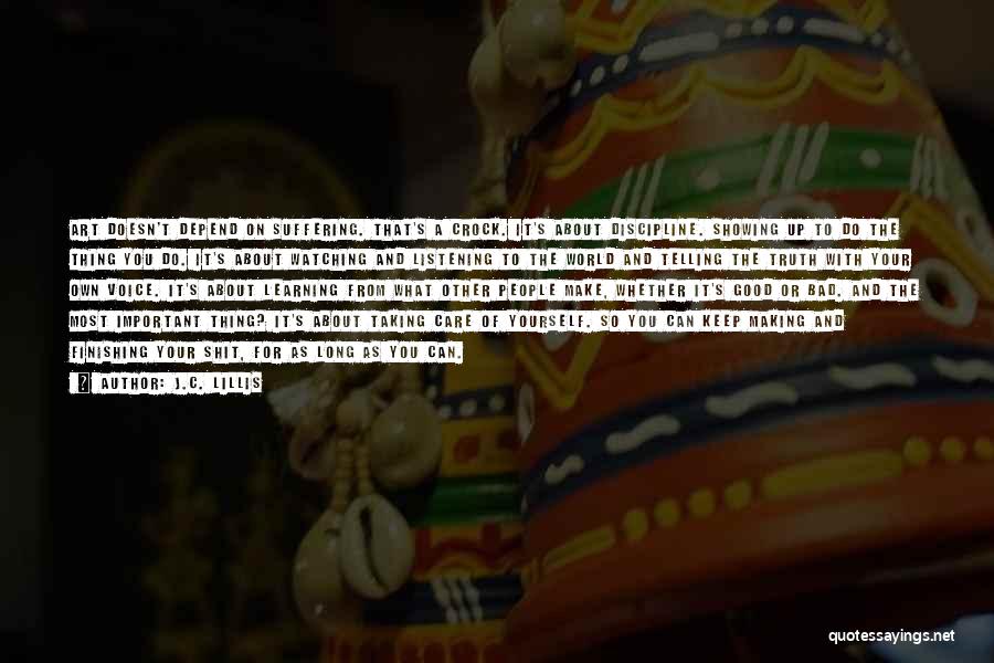 J.C. Lillis Quotes: Art Doesn't Depend On Suffering. That's A Crock. It's About Discipline. Showing Up To Do The Thing You Do. It's